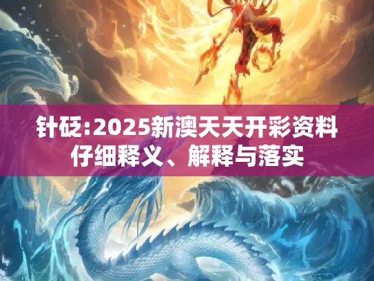 针砭:2025新澳天天开彩资料仔细释义、解释与落实