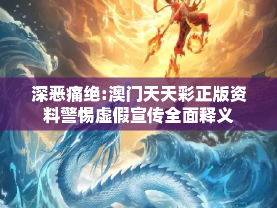 深恶痛绝:澳门天天彩正版资料警惕虚假宣传全面释义