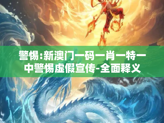 警惕:新澳门一码一肖一特一中警惕虚假宣传-全面释义