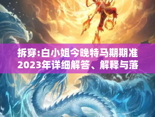 拆穿:白小姐今晚特马期期准2023年详细解答、解释与落实
