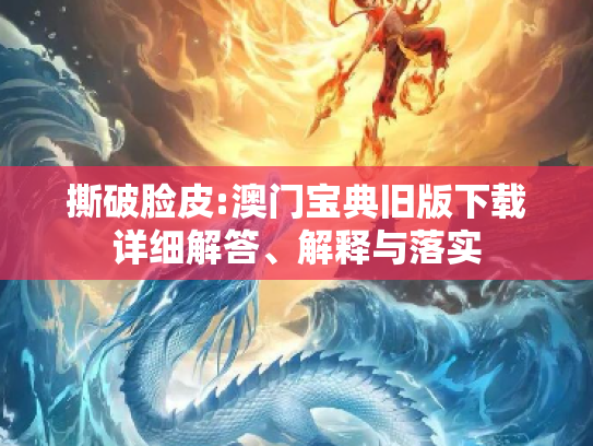 撕破脸皮:澳门宝典旧版下载详细解答、解释与落实