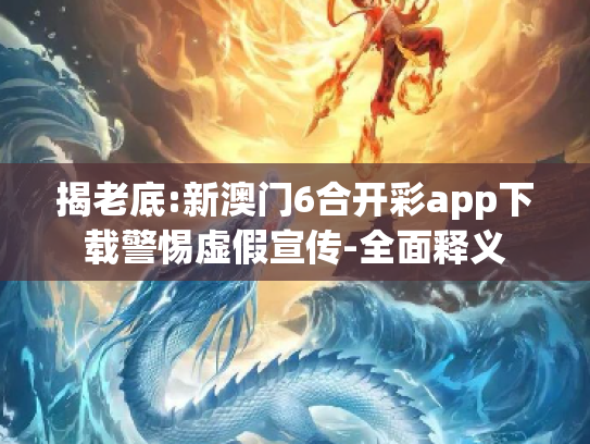 揭老底:新澳门6合开彩app下载警惕虚假宣传-全面释义