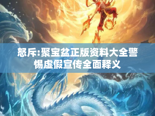 怒斥:聚宝盆正版资料大全警惕虚假宣传全面释义