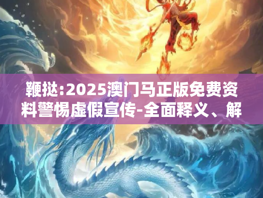 鞭挞:2025澳门马正版免费资料警惕虚假宣传-全面释义、解释与落实