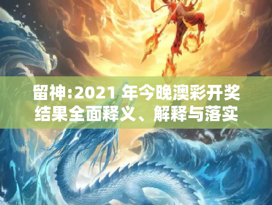 留神:2021 年今晚澳彩开奖结果全面释义、解释与落实