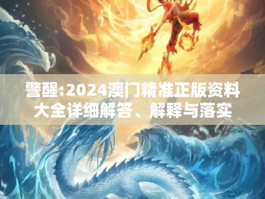 警醒:2024澳门精准正版资料大全详细解答、解释与落实