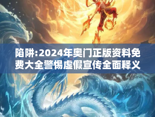陷阱:2024年奥门正版资料免费大全警惕虚假宣传全面释义