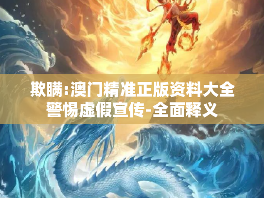 欺瞒:澳门精准正版资料大全警惕虚假宣传-全面释义