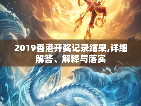 2019香港开奖记录结果,详细解答、解释与落实