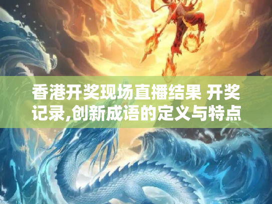 香港开奖现场直播结果 开奖记录,创新成语的定义与特点