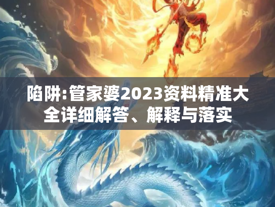 陷阱:管家婆2023资料精准大全详细解答、解释与落实