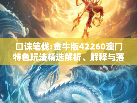 口诛笔伐:金牛版42260澳门特色玩法精选解析、解释与落实