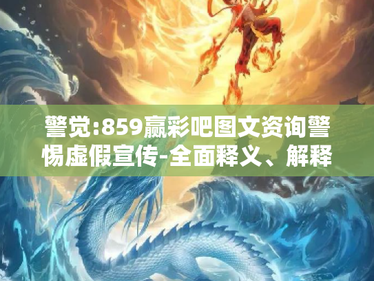 警觉:859赢彩吧图文资询警惕虚假宣传-全面释义、解释与落实
