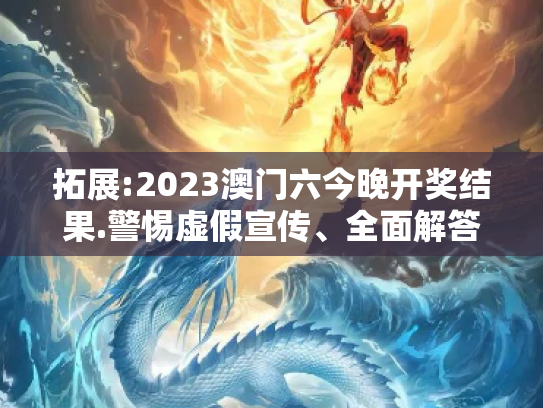 拓展:2023澳门六今晚开奖结果.警惕虚假宣传、全面解答