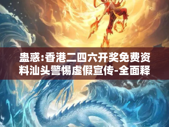 蛊惑:香港二四六开奖免费资料汕头警惕虚假宣传-全面释义