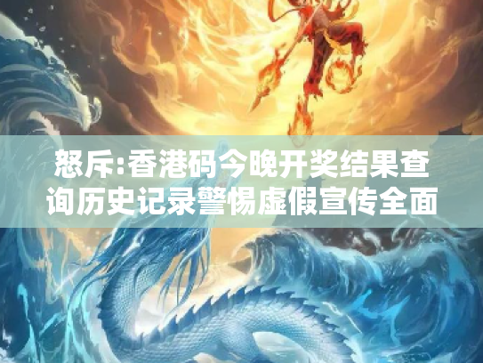 怒斥:香港码今晚开奖结果查询历史记录警惕虚假宣传全面释义