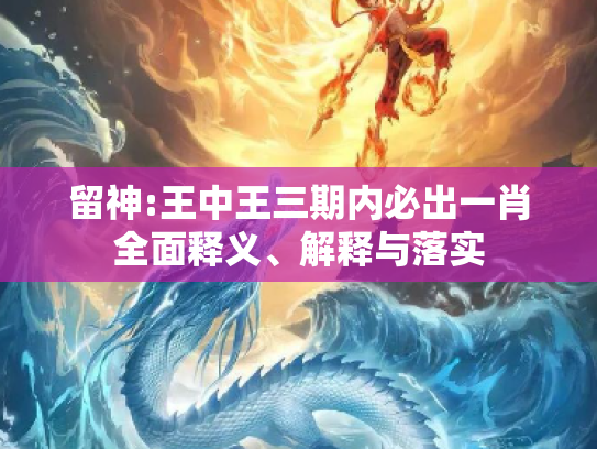 留神:王中王三期内必出一肖全面释义、解释与落实