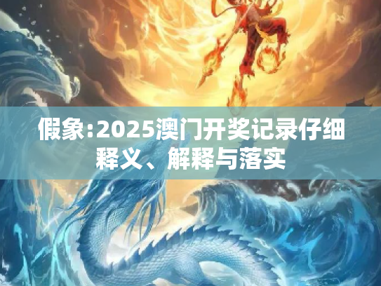 假象:2025澳门开奖记录仔细释义、解释与落实