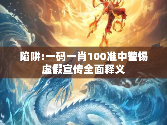 陷阱:一码一肖100准中警惕虚假宣传全面释义