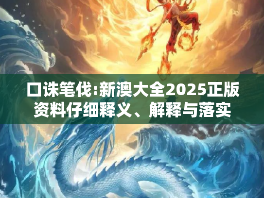 口诛笔伐:新澳大全2025正版资料仔细释义、解释与落实