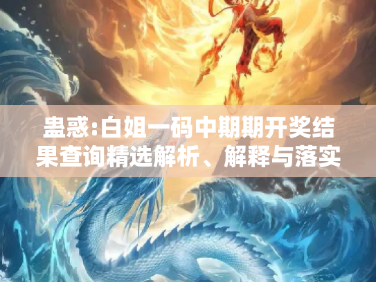 蛊惑:白姐一码中期期开奖结果查询精选解析、解释与落实