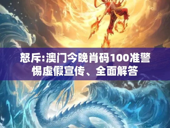 怒斥:澳门今晚肖码100准警惕虚假宣传、全面解答