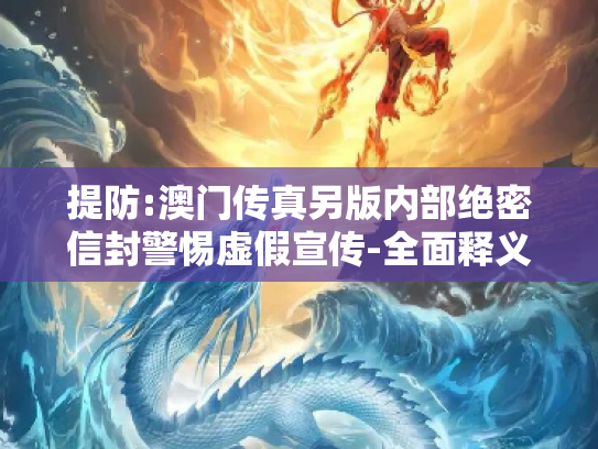 提防:澳门传真另版内部绝密信封警惕虚假宣传-全面释义、解释与落实