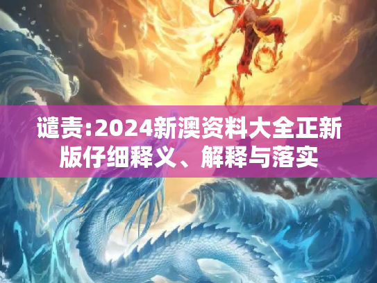 谴责:2024新澳资料大全正新版仔细释义、解释与落实