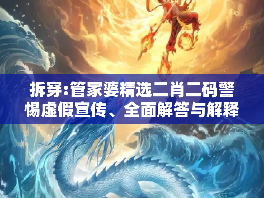 拆穿:管家婆精选二肖二码警惕虚假宣传、全面解答与解释