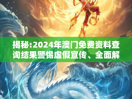 揭秘:2024年澳门免费资料查询结果警惕虚假宣传、全面解答与解释