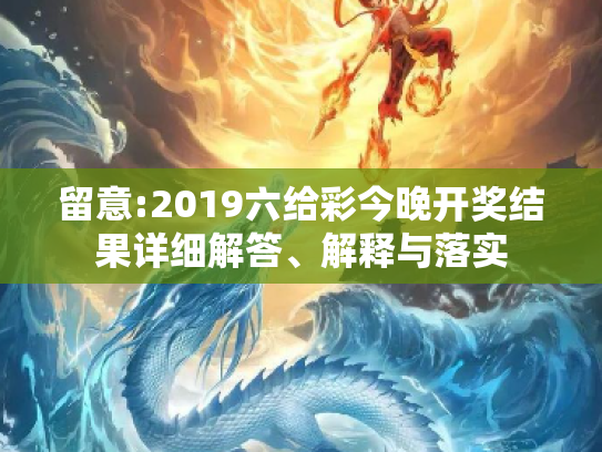 留意:2019六给彩今晚开奖结果详细解答、解释与落实
