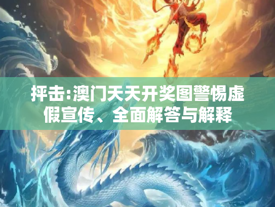 抨击:澳门天天开奖图警惕虚假宣传、全面解答与解释