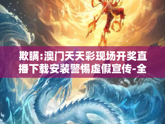欺瞒:澳门天天彩现场开奖直播下载安装警惕虚假宣传-全面释义