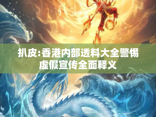 扒皮:香港内部透料大全警惕虚假宣传全面释义