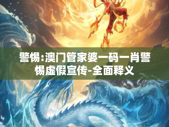 警惕:澳门管家婆一码一肖警惕虚假宣传-全面释义