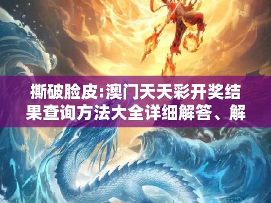 撕破脸皮:澳门天天彩开奖结果查询方法大全详细解答、解释与落实