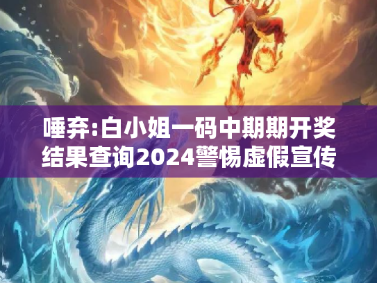 唾弃:白小姐一码中期期开奖结果查询2024警惕虚假宣传全面释义