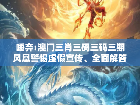 唾弃:澳门三肖三码三码三期风凰警惕虚假宣传、全面解答与解释