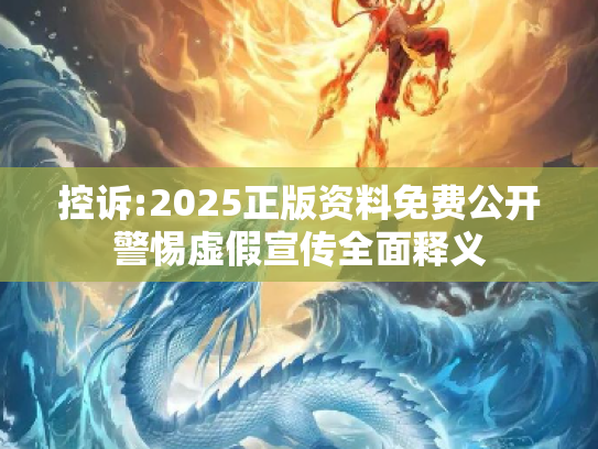 控诉:2025正版资料免费公开警惕虚假宣传全面释义