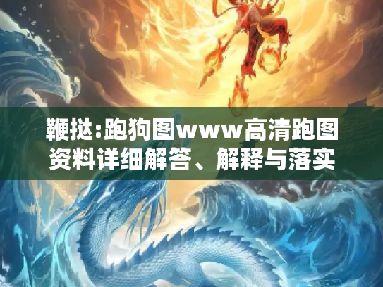 鞭挞:跑狗图www高清跑图资料详细解答、解释与落实