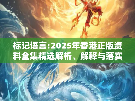 标记语言:2025年香港正版资料全集精选解析、解释与落实