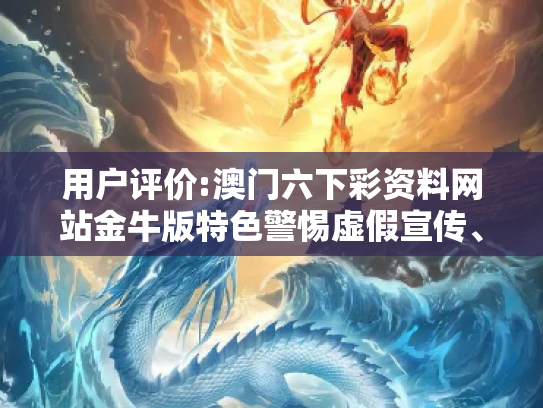 用户评价:澳门六下彩资料网站金牛版特色警惕虚假宣传、全面解答与解释