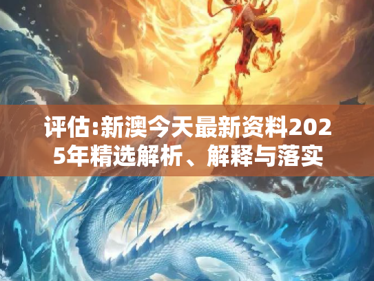 评估:新澳今天最新资料2025年精选解析、解释与落实