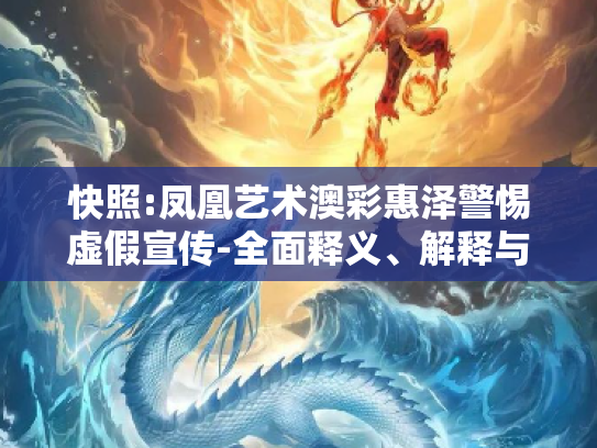 快照:凤凰艺术澳彩惠泽警惕虚假宣传-全面释义、解释与落实
