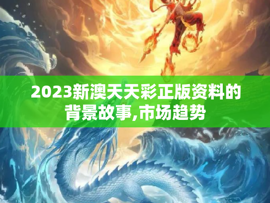 2023新澳天天彩正版资料的背景故事,市场趋势