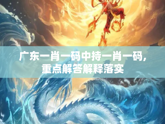 广东一肖一码中持一肖一码,重点解答解释落实