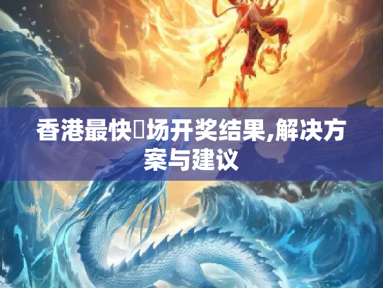 香港最快現场开奖结果,解决方案与建议