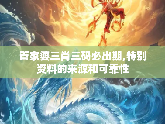 管家婆三肖三码必出期,特别资料的来源和可靠性