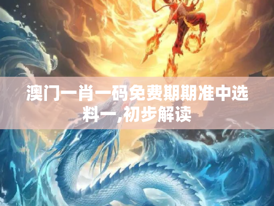 澳门一肖一码免费期期准中选料一,初步解读