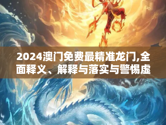 2024澳门免费最精准龙门,全面释义、解释与落实与警惕虚假宣传